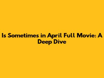 Is 'Sometimes in April' Full Movie: A Deep Dive
