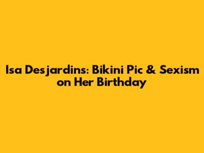 Isa Desjardins: Bikini Pic & Sexism on Her Birthday