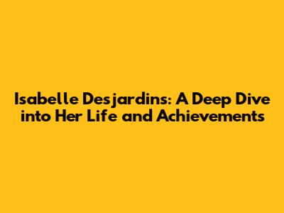 Isabelle Desjardins: A Deep Dive into Her Life and Achievements
