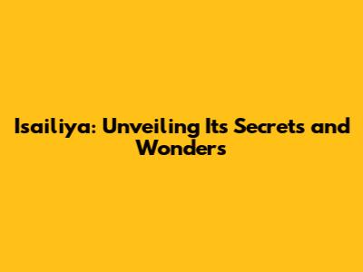Isailiya: Unveiling Its Secrets and Wonders
