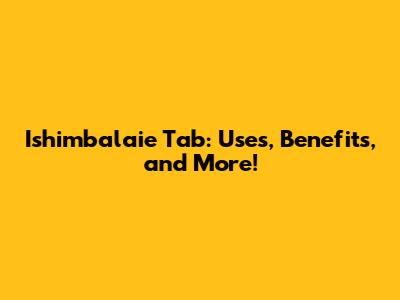Ishimbalaie Tab: Uses, Benefits, and More!