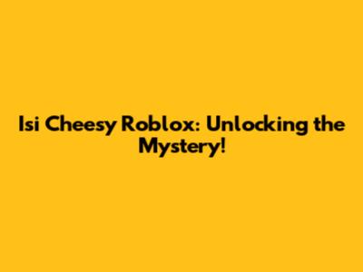 Isi Cheesy Roblox: Unlocking the Mystery!
