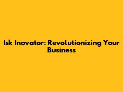 Isk Inovator: Revolutionizing Your Business