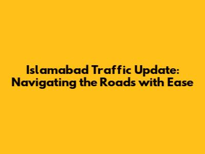 Islamabad Traffic Update: Navigating the Roads with Ease