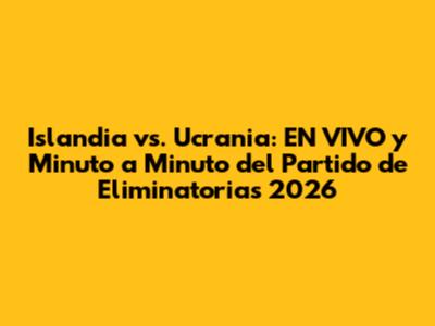 Islandia vs. Ucrania: EN VIVO y Minuto a Minuto del Partido de Eliminatorias 2026