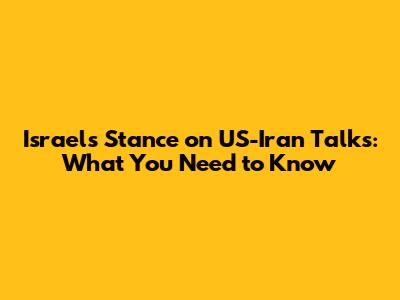 Israel's Stance on US-Iran Talks: What You Need to Know