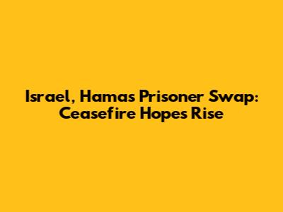 Israel, Hamas Prisoner Swap: Ceasefire Hopes Rise