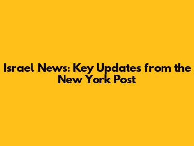 Israel News: Key Updates from the New York Post