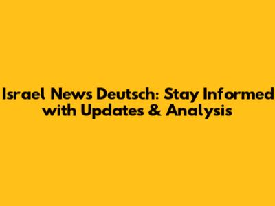Israel News Deutsch: Stay Informed with Updates & Analysis