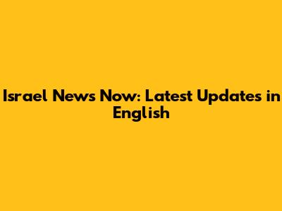 Israel News Now: Latest Updates in English