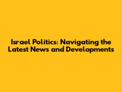 Israel Politics: Navigating the Latest News and Developments