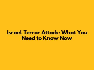 Israel Terror Attack: What You Need to Know Now