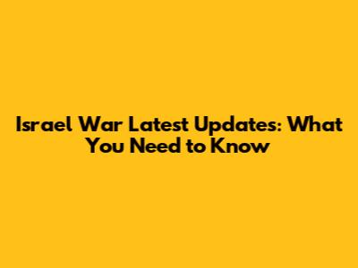 Israel War Latest Updates: What You Need to Know