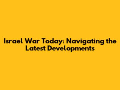 Israel War Today: Navigating the Latest Developments