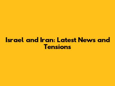Israel and Iran: Latest News and Tensions