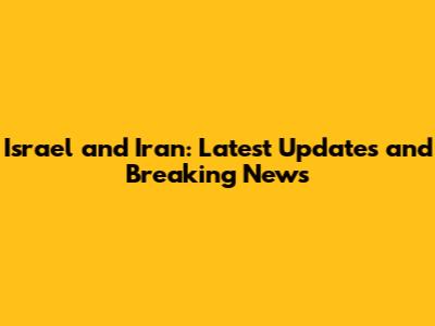 Israel and Iran: Latest Updates and Breaking News