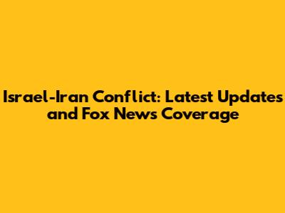 Israel-Iran Conflict: Latest Updates and Fox News Coverage
