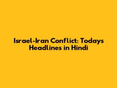 Israel-Iran Conflict: Today's Headlines in Hindi