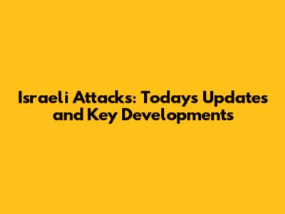 Israeli Attacks: Today's Updates and Key Developments
