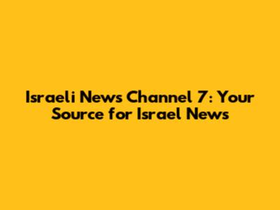 Israeli News Channel 7: Your Source for Israel News