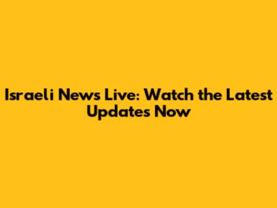 Israeli News Live: Watch the Latest Updates Now