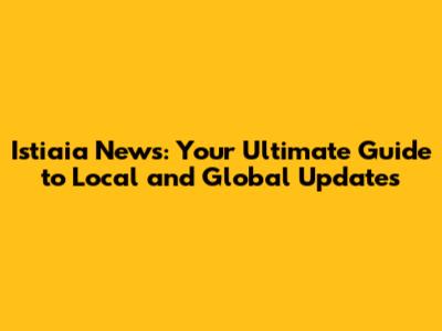 Istiaia News: Your Ultimate Guide to Local and Global Updates