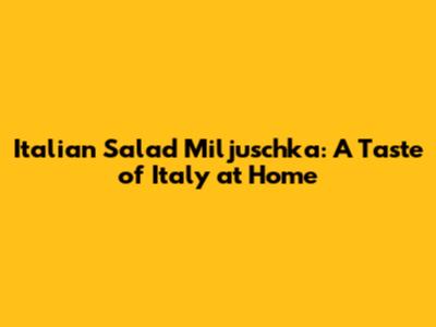 Italian Salad Miljuschka: A Taste of Italy at Home