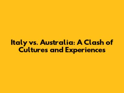 Italy vs. Australia: A Clash of Cultures and Experiences
