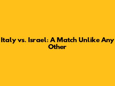 Italy vs. Israel: A Match Unlike Any Other
