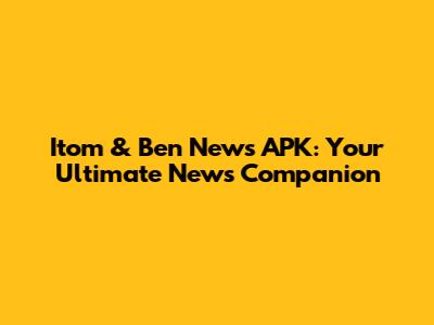 Itom & Ben News APK: Your Ultimate News Companion