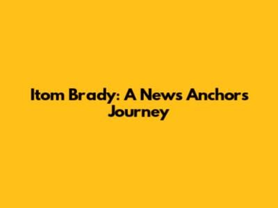 Itom Brady: A News Anchor's Journey