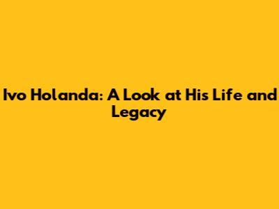 Ivo Holanda: A Look at His Life and Legacy