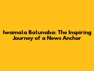Iwamala Balunaba: The Inspiring Journey of a News Anchor