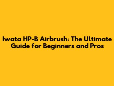 Iwata HP-B Airbrush: The Ultimate Guide for Beginners and Pros