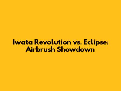 Iwata Revolution vs. Eclipse: Airbrush Showdown