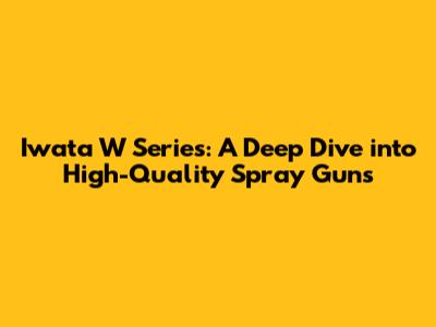 Iwata W Series: A Deep Dive into High-Quality Spray Guns