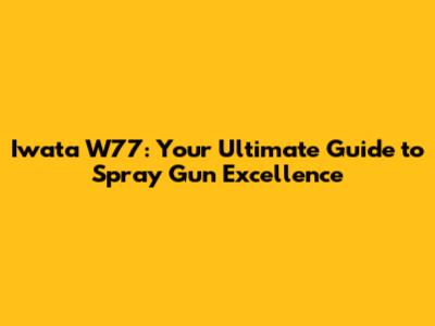 Iwata W77: Your Ultimate Guide to Spray Gun Excellence