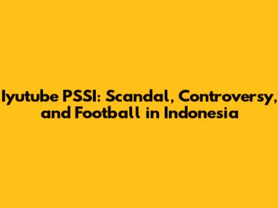 Iyutube PSSI: Scandal, Controversy, and Football in Indonesia