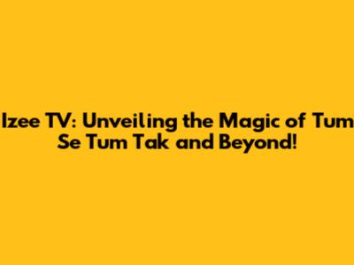 Izee TV: Unveiling the Magic of 'Tum Se Tum Tak' and Beyond!