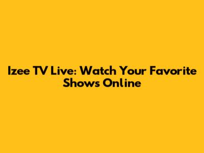 Izee TV Live: Watch Your Favorite Shows Online