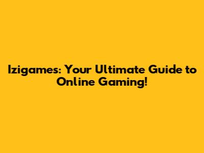 Izigames: Your Ultimate Guide to Online Gaming!