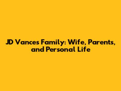 JD Vance's Family: Wife, Parents, and Personal Life