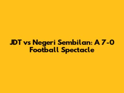 JDT vs Negeri Sembilan: A 7-0 Football Spectacle