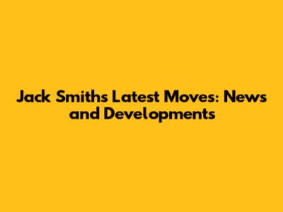 Jack Smith's Latest Moves: News and Developments