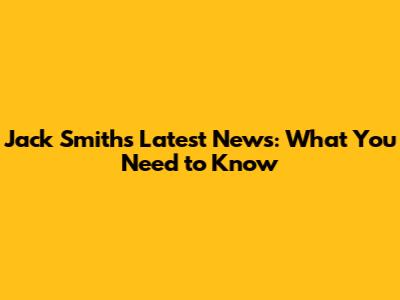 Jack Smith's Latest News: What You Need to Know