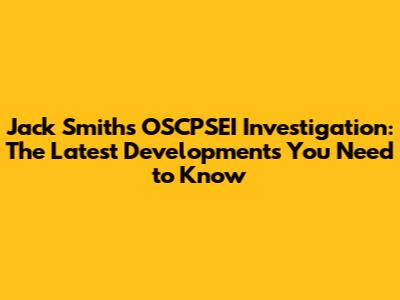Jack Smith's OSCPSEI Investigation: The Latest Developments You Need to Know