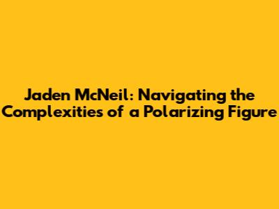 Jaden McNeil: Navigating the Complexities of a Polarizing Figure