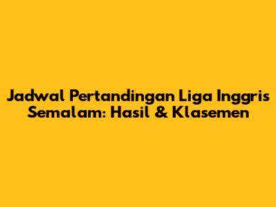 Jadwal Pertandingan Liga Inggris Semalam: Hasil & Klasemen