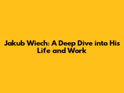Jakub Wiech: A Deep Dive into His Life and Work