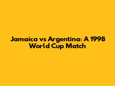 Jamaica vs Argentina: A 1998 World Cup Match